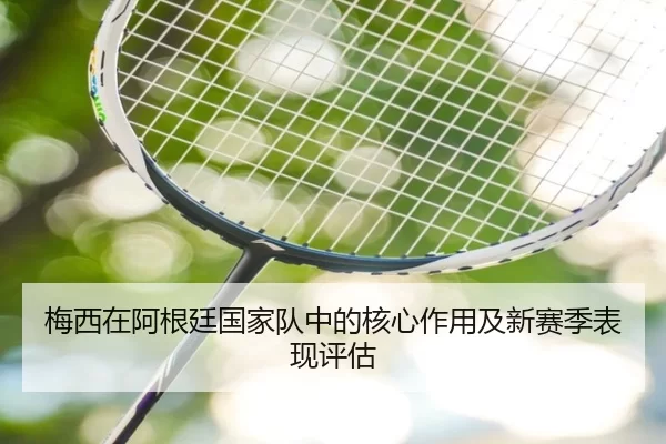 梅西在阿根廷国家队中的核心作用及新赛季表现评估